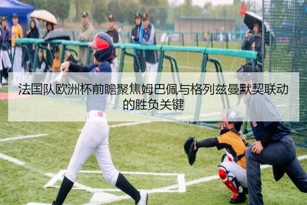 法国队欧洲杯前瞻聚焦姆巴佩与格列兹曼默契联动的胜负关键